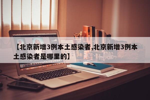 【北京新增3例本土感染者,北京新增3例本土感染者是哪里的】