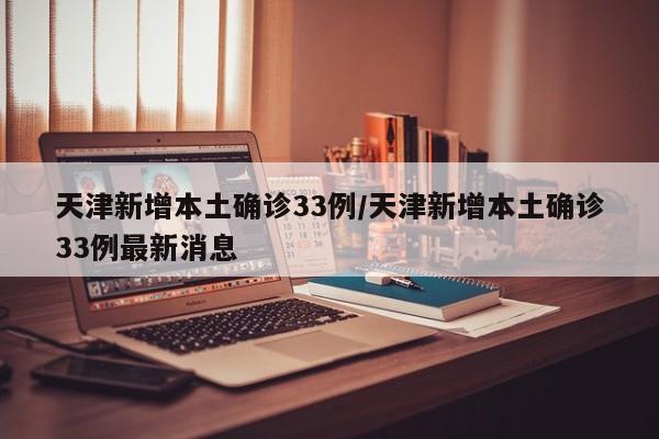 天津新增本土确诊33例/天津新增本土确诊33例最新消息