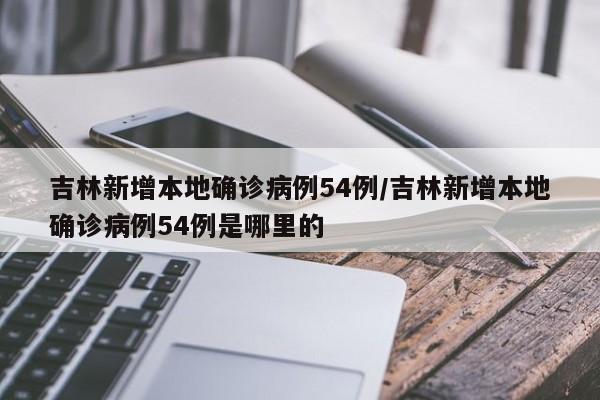 吉林新增本地确诊病例54例/吉林新增本地确诊病例54例是哪里的
