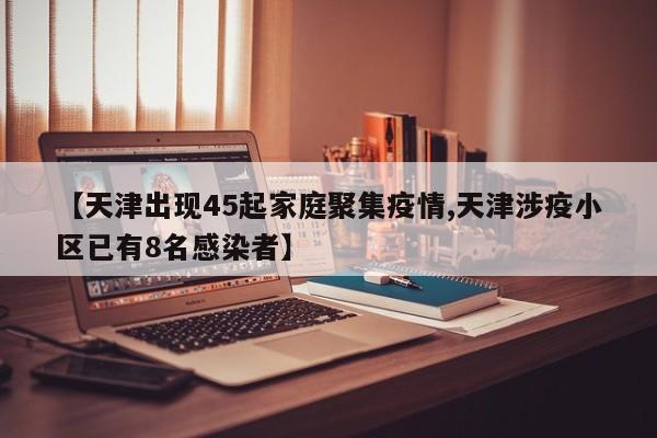 【天津出现45起家庭聚集疫情,天津涉疫小区已有8名感染者】