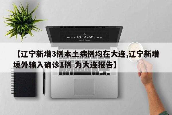 【辽宁新增3例本土病例均在大连,辽宁新增境外输入确诊1例 为大连报告】
