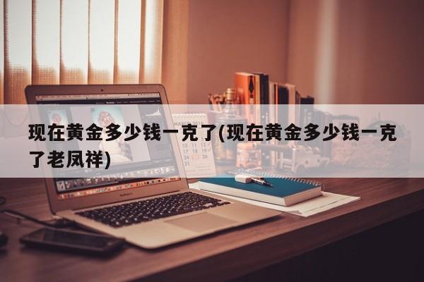 现在黄金多少钱一克了(现在黄金多少钱一克了老凤祥)