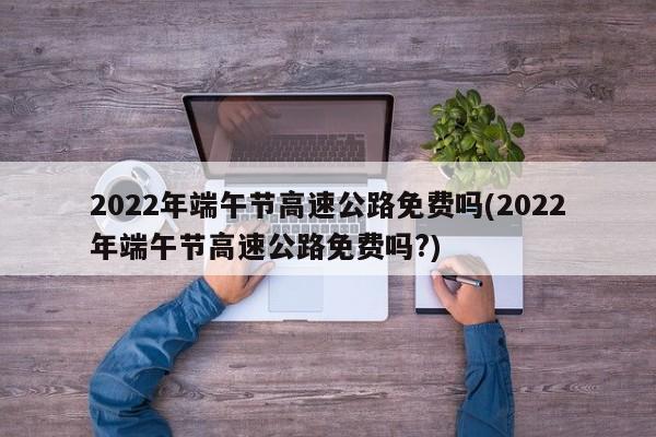 2022年端午节高速公路免费吗(2022年端午节高速公路免费吗?)