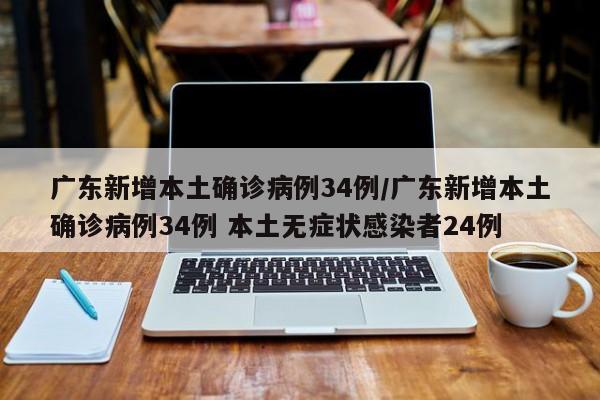 广东新增本土确诊病例34例/广东新增本土确诊病例34例 本土无症状感染者24例