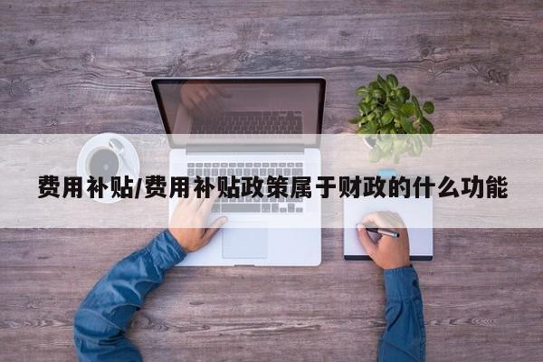 费用补贴/费用补贴政策属于财政的什么功能