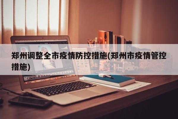 郑州调整全市疫情防控措施(郑州市疫情管控措施)