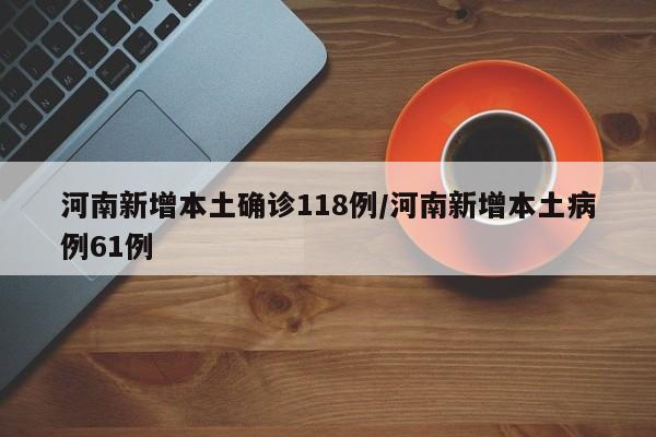 河南新增本土确诊118例/河南新增本土病例61例