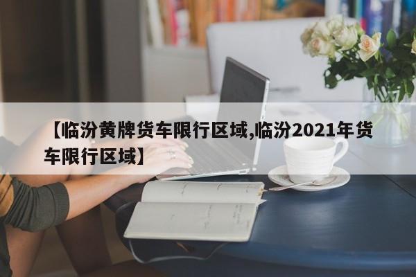 【临汾黄牌货车限行区域,临汾2021年货车限行区域】
