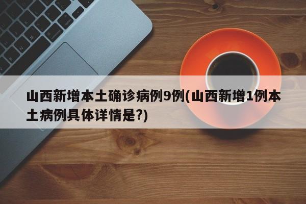 山西新增本土确诊病例9例(山西新增1例本土病例具体详情是?)