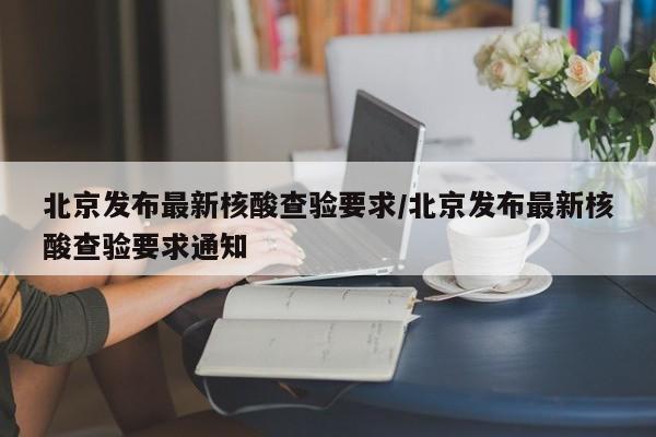 北京发布最新核酸查验要求/北京发布最新核酸查验要求通知