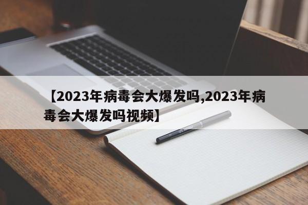 【2023年病毒会大爆发吗,2023年病毒会大爆发吗视频】