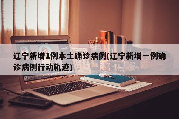 辽宁新增1例本土确诊病例(辽宁新增一例确诊病例行动轨迹)