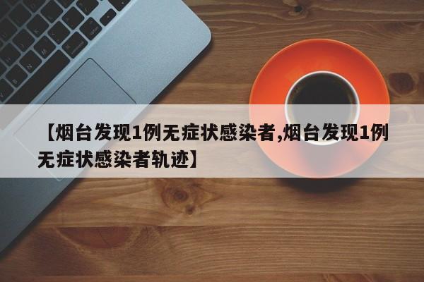 【烟台发现1例无症状感染者,烟台发现1例无症状感染者轨迹】