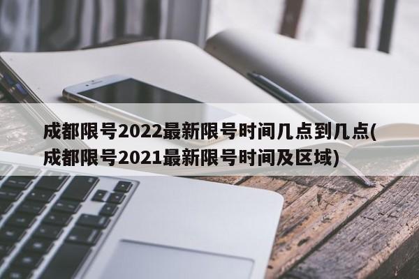 成都限号2022最新限号时间几点到几点(成都限号2021最新限号时间及区域)