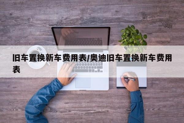 旧车置换新车费用表/奥迪旧车置换新车费用表
