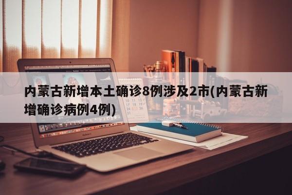 内蒙古新增本土确诊8例涉及2市(内蒙古新增确诊病例4例)