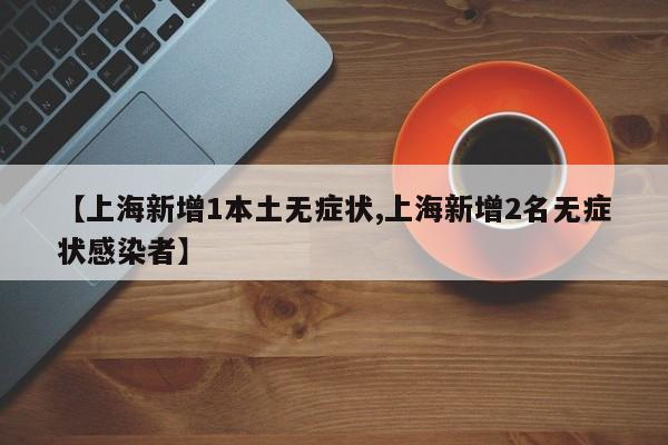 【上海新增1本土无症状,上海新增2名无症状感染者】