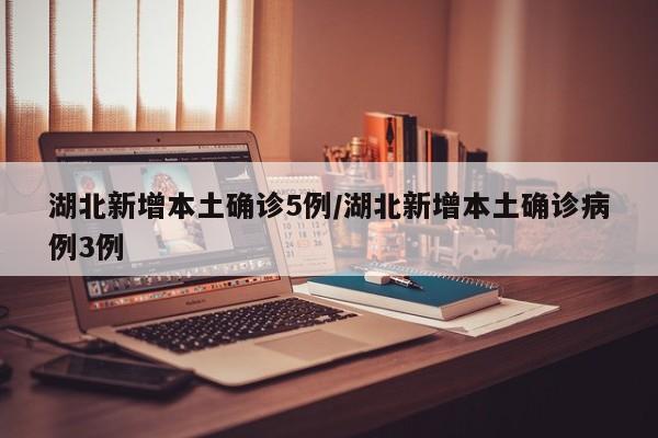 湖北新增本土确诊5例/湖北新增本土确诊病例3例