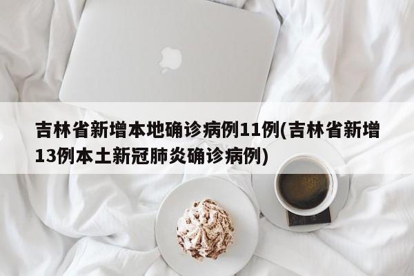 吉林省新增本地确诊病例11例(吉林省新增13例本土新冠肺炎确诊病例)