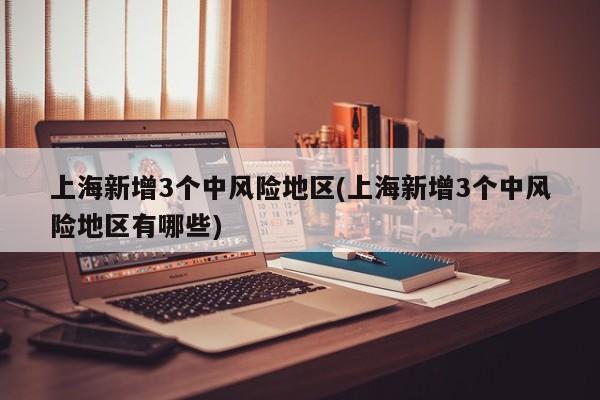 上海新增3个中风险地区(上海新增3个中风险地区有哪些)