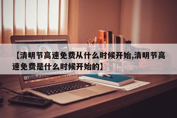 【清明节高速免费从什么时候开始,清明节高速免费是什么时候开始的】