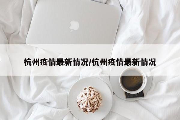 杭州疫情最新情况/杭州疫情最新情况