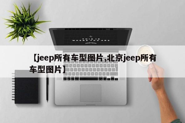 【jeep所有车型图片,北京jeep所有车型图片】
