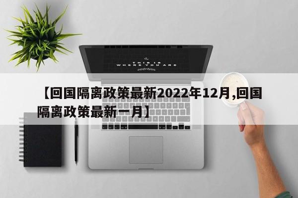 【回国隔离政策最新2022年12月,回国隔离政策最新一月】