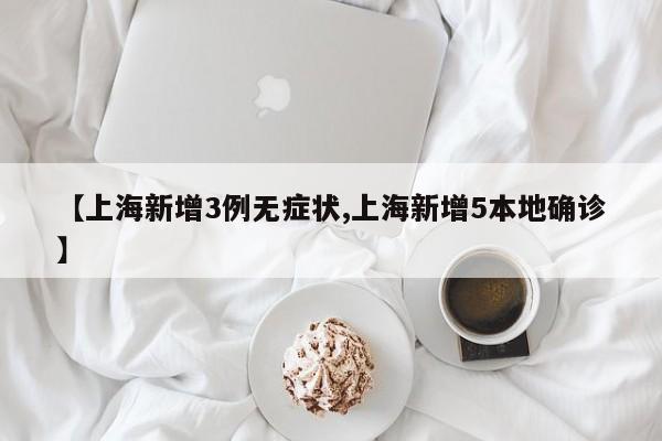 【上海新增3例无症状,上海新增5本地确诊】