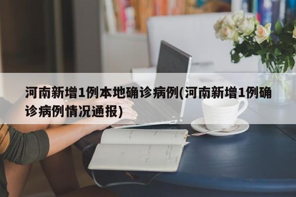 河南新增1例本地确诊病例(河南新增1例确诊病例情况通报)