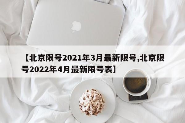 【北京限号2021年3月最新限号,北京限号2022年4月最新限号表】