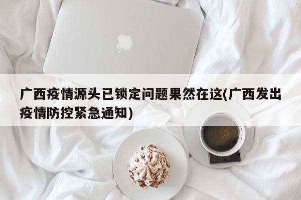 广西疫情源头已锁定问题果然在这(广西发出疫情防控紧急通知)