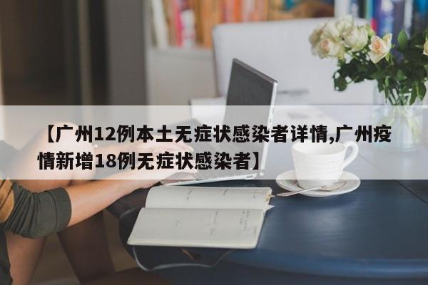 【广州12例本土无症状感染者详情,广州疫情新增18例无症状感染者】
