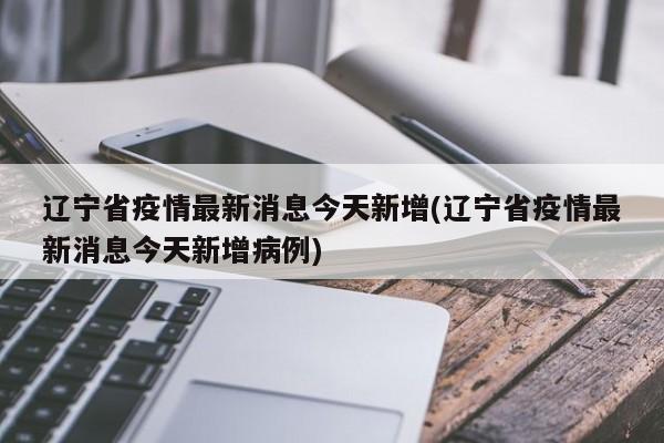 辽宁省疫情最新消息今天新增(辽宁省疫情最新消息今天新增病例)