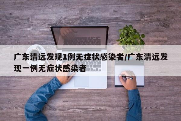 广东清远发现1例无症状感染者/广东清远发现一例无症状感染者