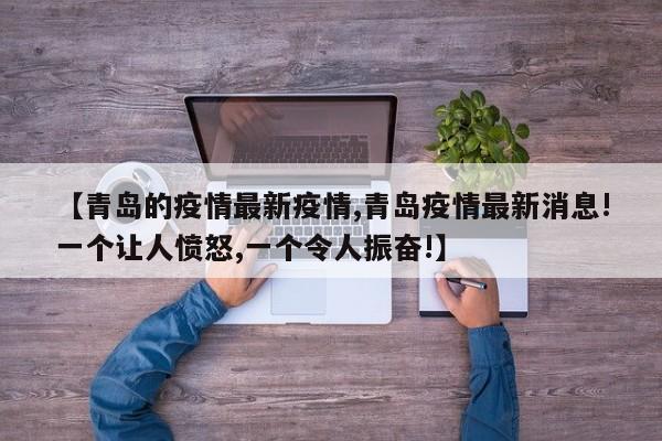 【青岛的疫情最新疫情,青岛疫情最新消息!一个让人愤怒,一个令人振奋!】