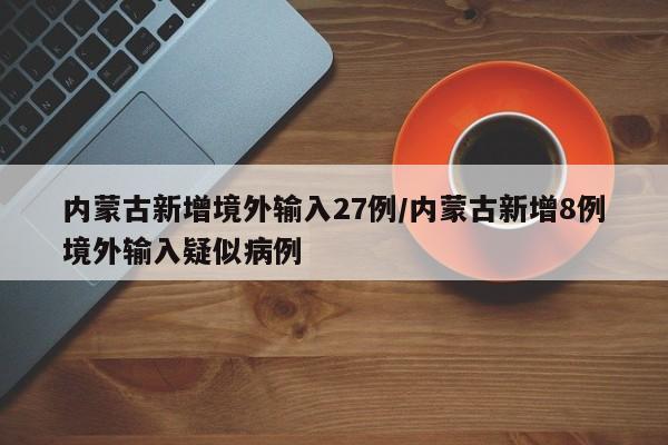 内蒙古新增境外输入27例/内蒙古新增8例境外输入疑似病例