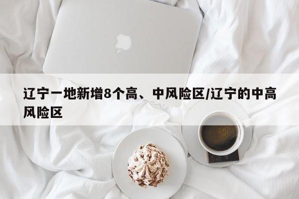 辽宁一地新增8个高、中风险区/辽宁的中高风险区