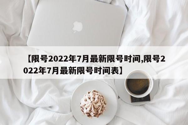 【限号2022年7月最新限号时间,限号2022年7月最新限号时间表】