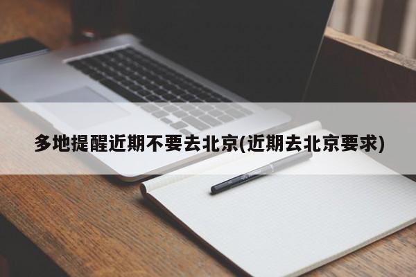 多地提醒近期不要去北京(近期去北京要求)