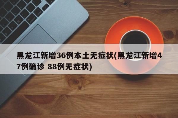 黑龙江新增36例本土无症状(黑龙江新增47例确诊 88例无症状)