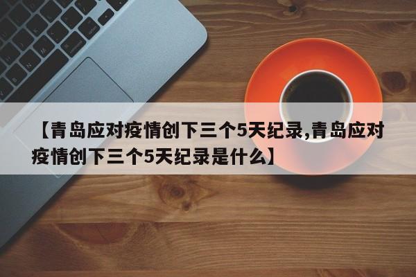 【青岛应对疫情创下三个5天纪录,青岛应对疫情创下三个5天纪录是什么】