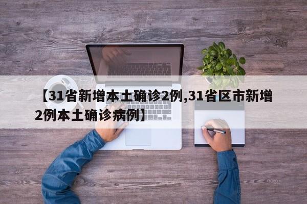 【31省新增本土确诊2例,31省区市新增2例本土确诊病例】