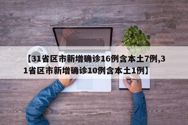 【31省区市新增确诊16例含本土7例,31省区市新增确诊10例含本土1例】
