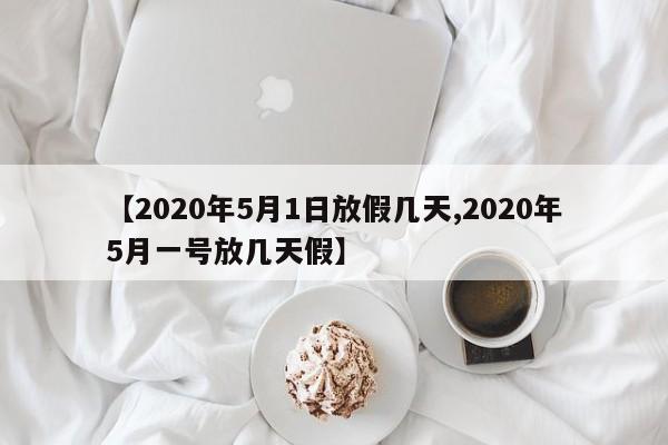 【2020年5月1日放假几天,2020年5月一号放几天假】