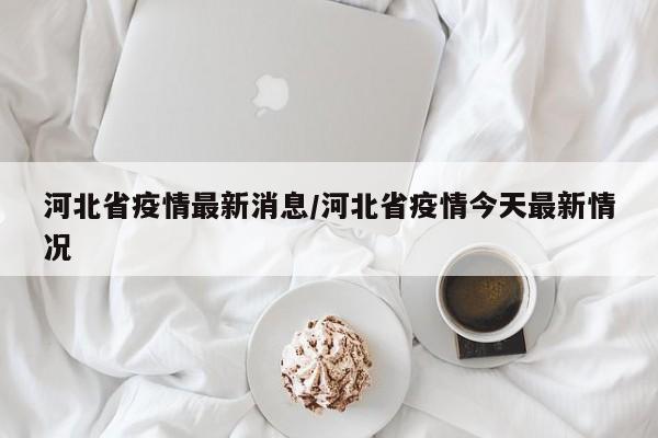 河北省疫情最新消息/河北省疫情今天最新情况