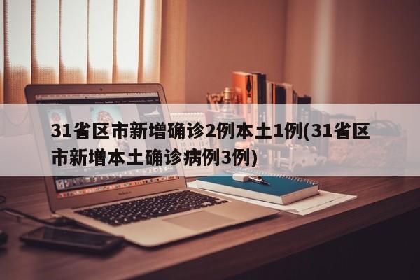 31省区市新增确诊2例本土1例(31省区市新增本土确诊病例3例)