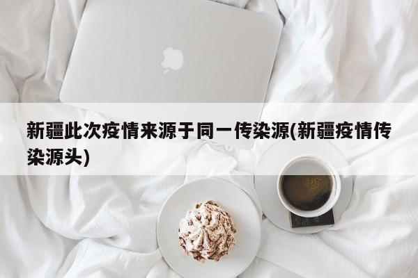 新疆此次疫情来源于同一传染源(新疆疫情传染源头)