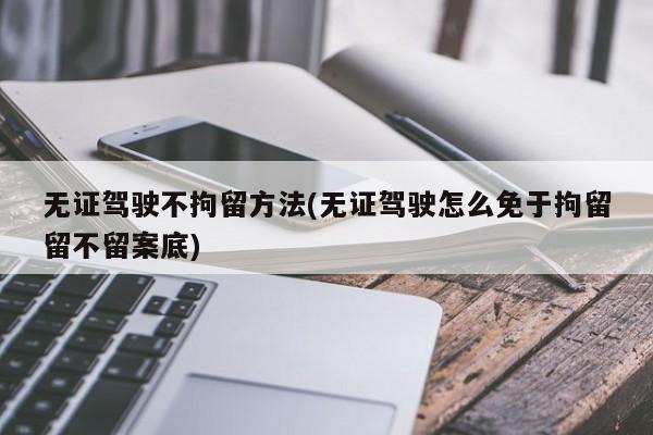 无证驾驶不拘留方法(无证驾驶怎么免于拘留留不留案底)