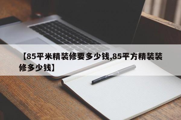 【85平米精装修要多少钱,85平方精装装修多少钱】